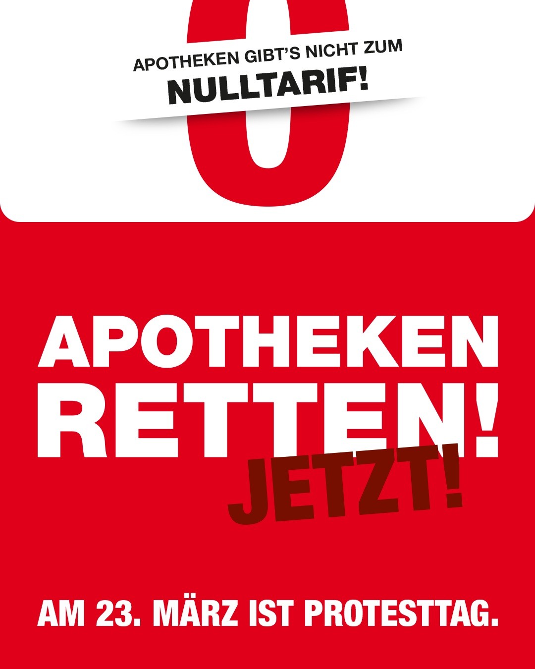 Plakat mit großem roten Hintergrund. Oben steht ein großes rotes Null-Symbol mit dem Text ‚Apotheken gibt’s nicht zum Nulltarif!‘. Darunter in großen weißen Buchstaben: ‚Apotheken retten!‘ und schräg darübergelegt das Wort ‚Jetzt!‘ in dunkler Schrift. Unten steht: ‚Am 23. März ist Protesttag.‘